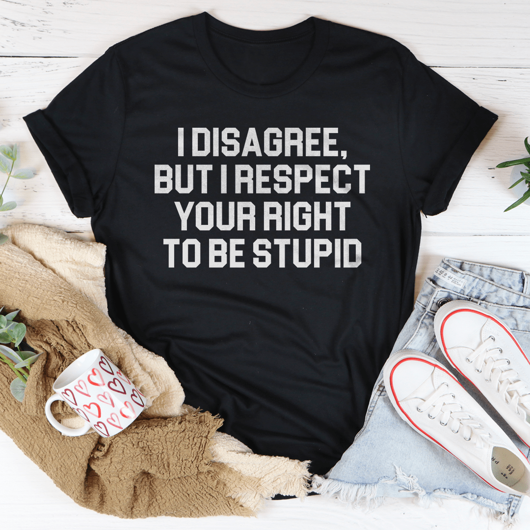 I Disagree But I Respect Your Right To Be Stupid Tee