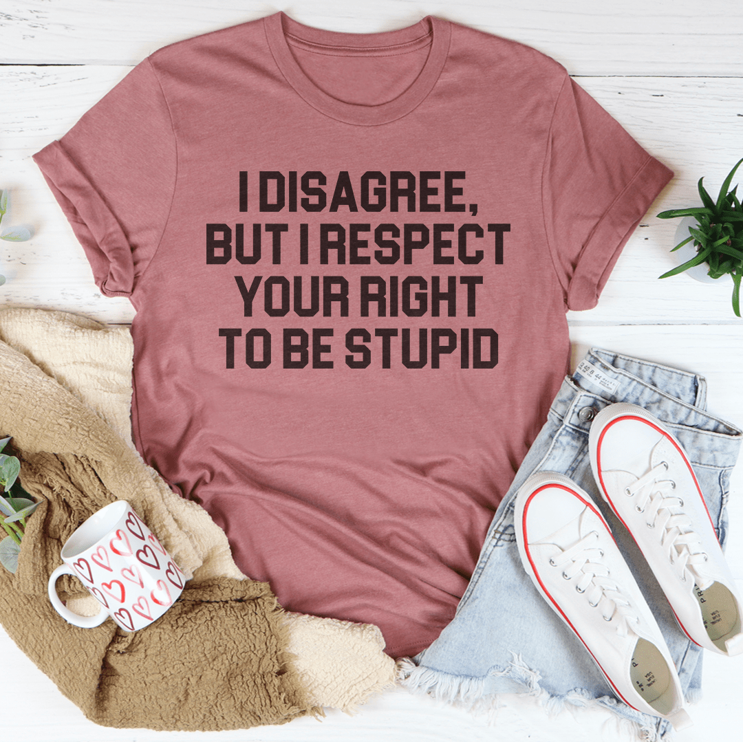 I Disagree But I Respect Your Right To Be Stupid Tee