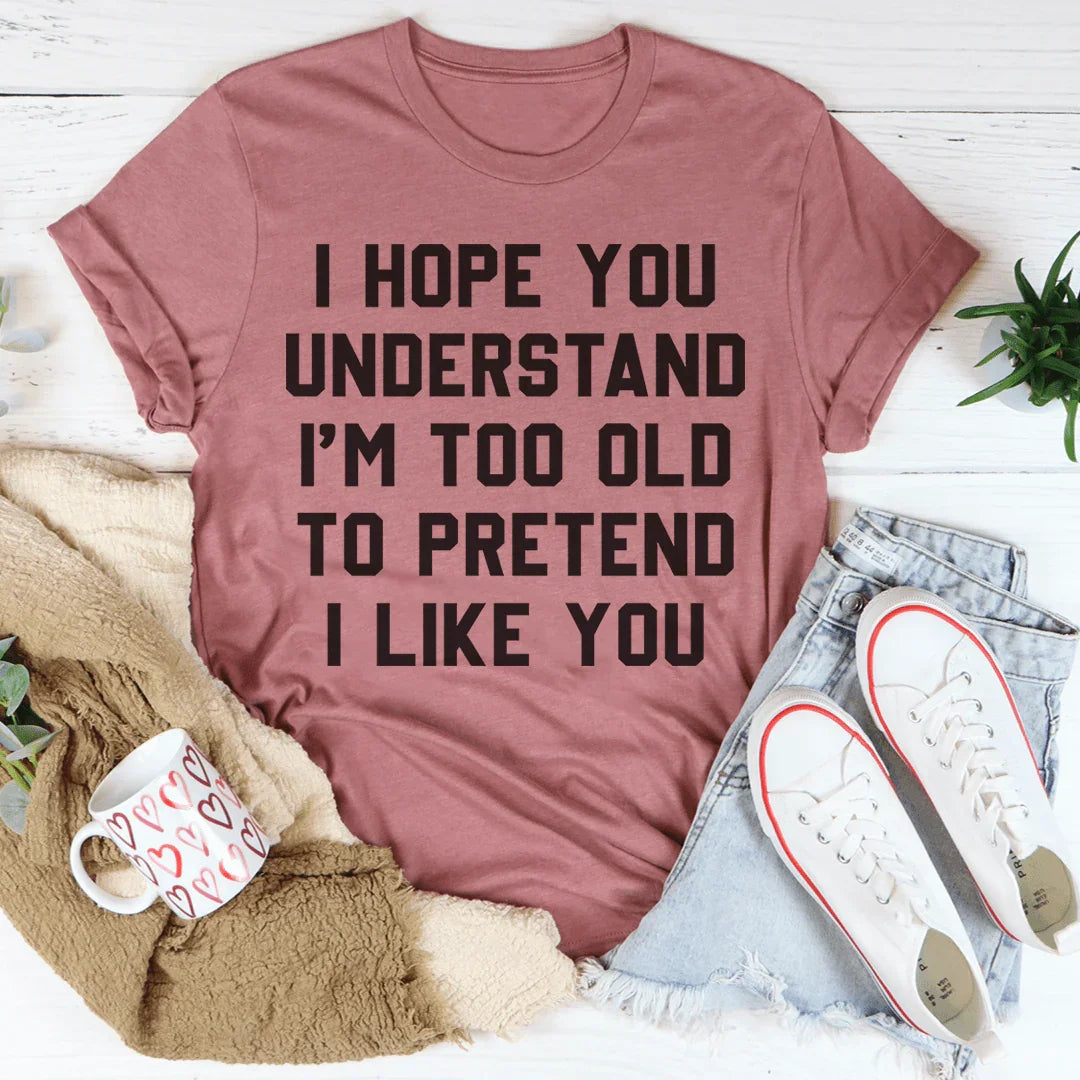 I Hope You Understand I'm Too Old To Pretend I Like You Tee