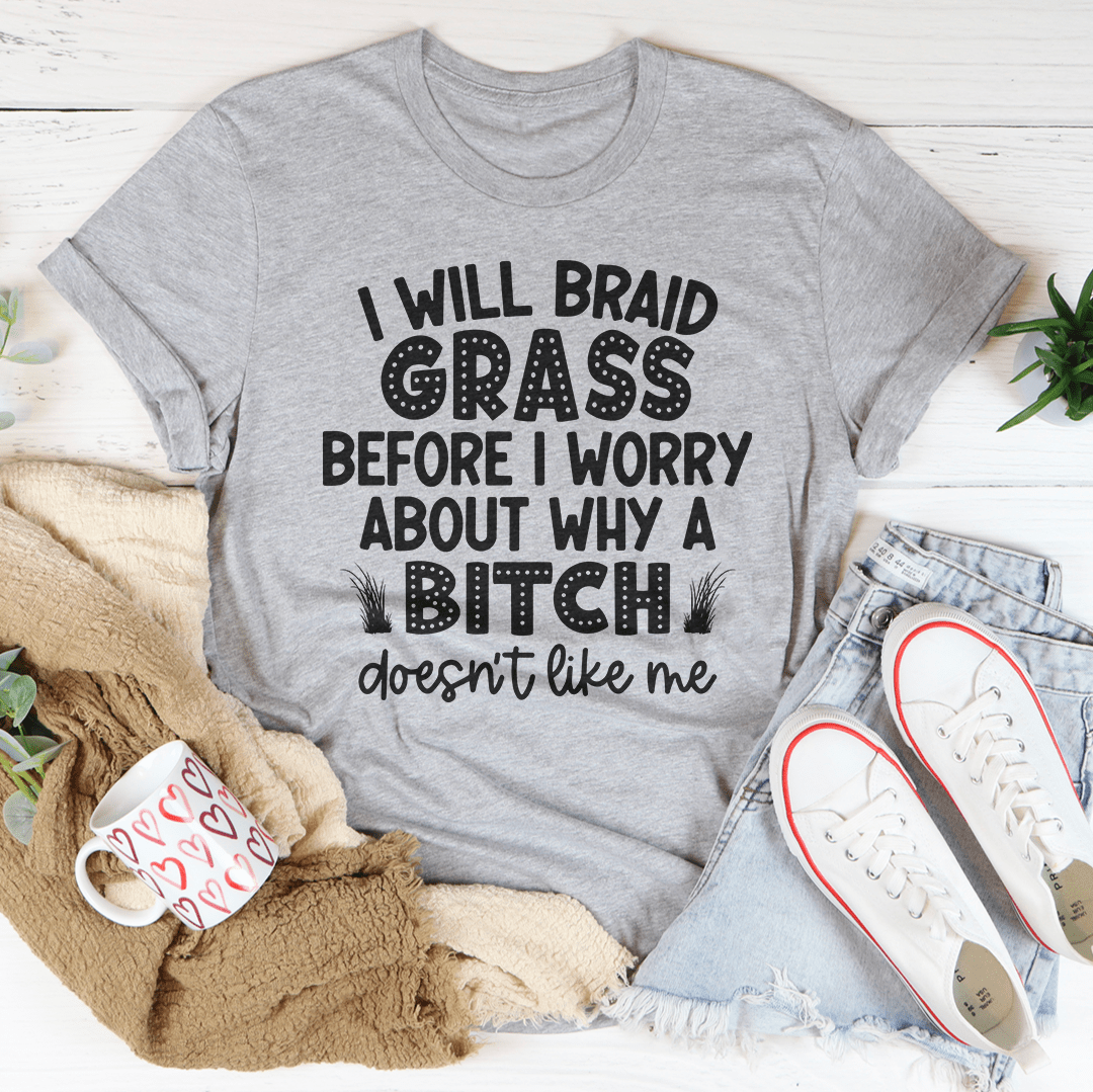 I Will Braid Grass Before I Worry About Why A Bitch Doesn't Like Me Tee