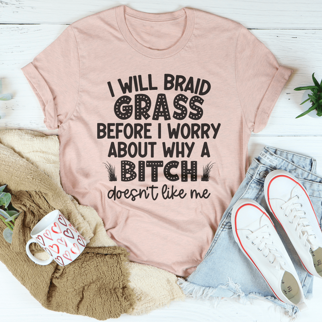 I Will Braid Grass Before I Worry About Why A Bitch Doesn't Like Me Tee