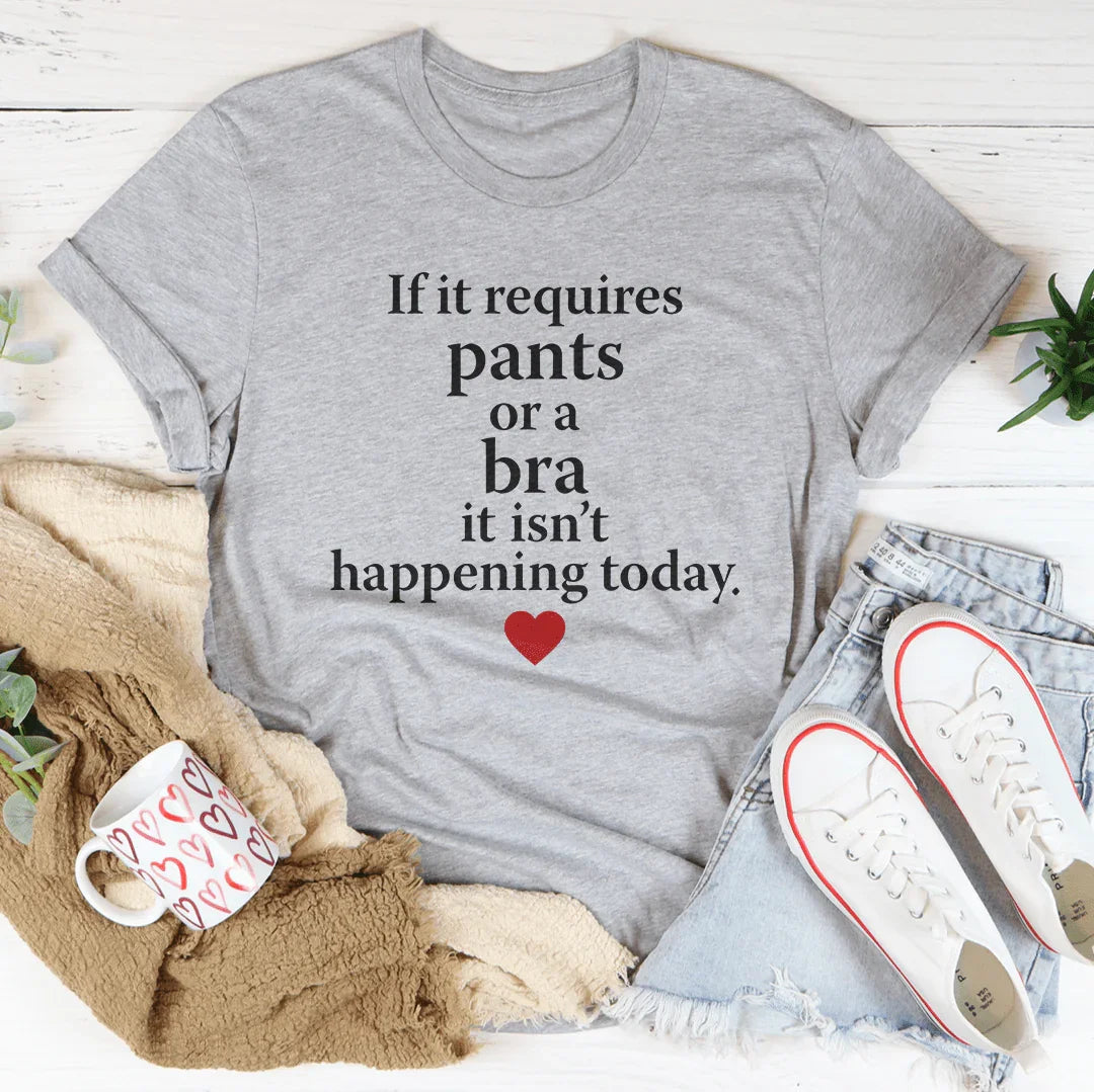 If It Requires Pants Or A Bra It's Not Happening Today Tee