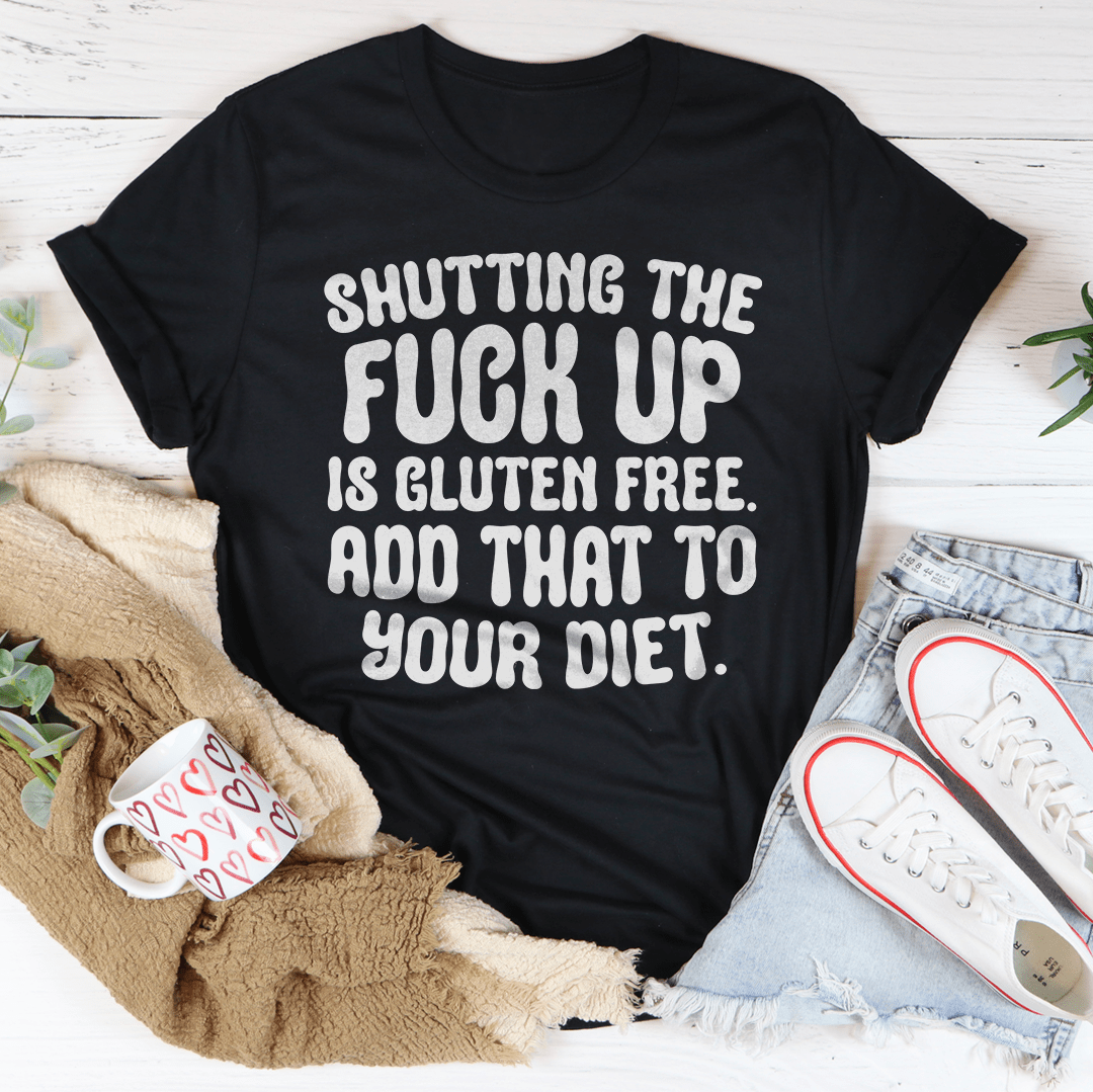 Shutting The F-ck Up Is Gluten Free Add That To Your Diet Tee