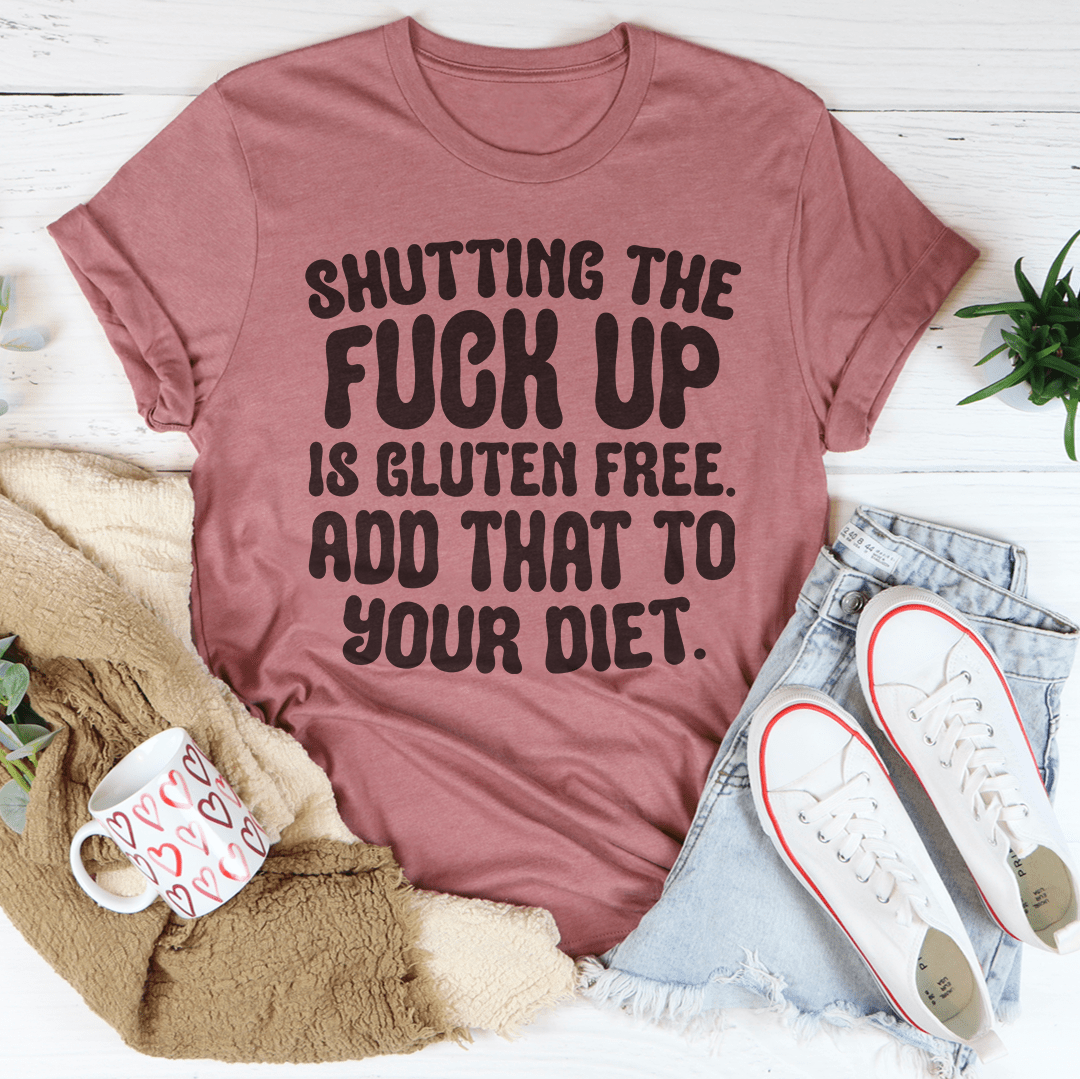 Shutting The F-ck Up Is Gluten Free Add That To Your Diet Tee