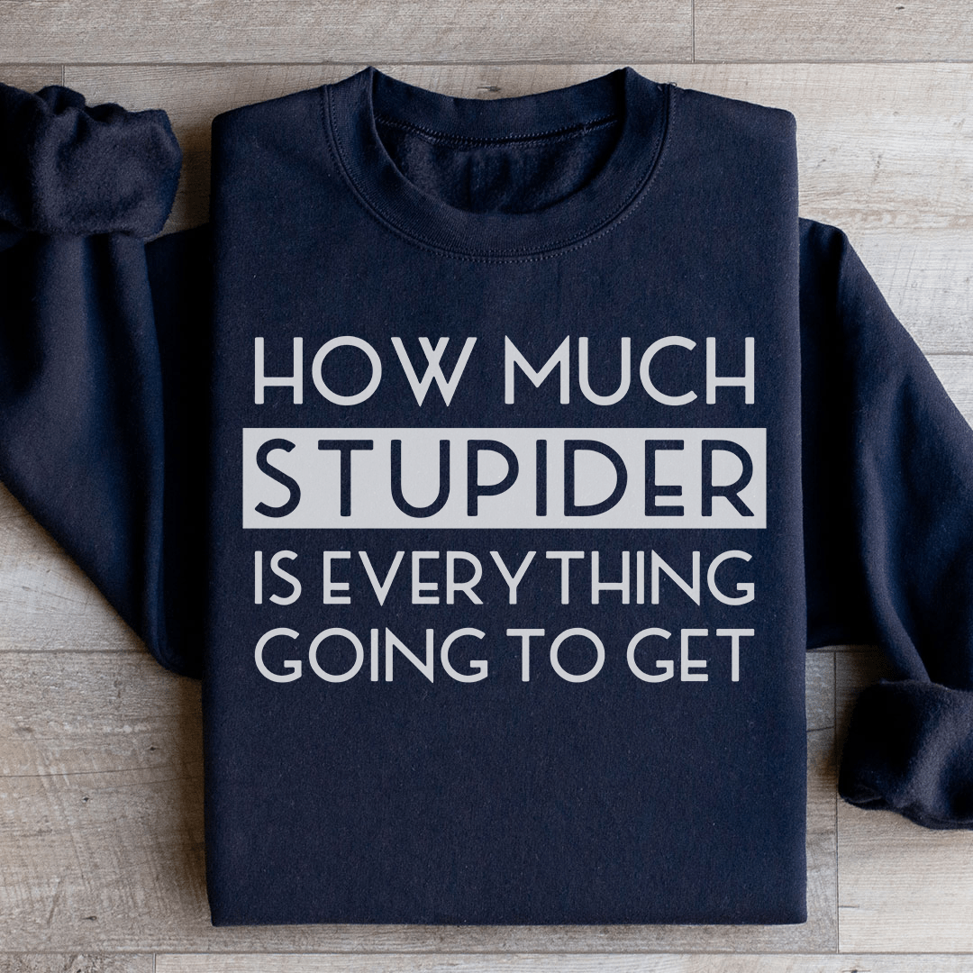 How Much Stupider Is Everything Going To Get Sweatshirt