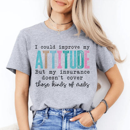 I Could Improve My Attitude But My Insurance Doesn't Cover Those Kinds Of Meds Tee
