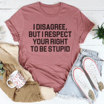 I Disagree But I Respect Your Right To Be Stupid Tee
