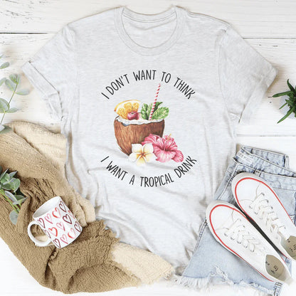 I Don't Want To Think I Want A Tropical Drink Tee