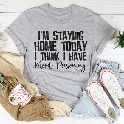 I'm Staying Home Today I Think I Have Mood Poisoning Tee