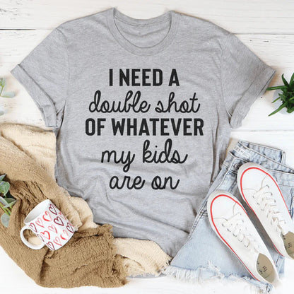 I Need A Double Shot Of Whatever My Kids Are On Tee