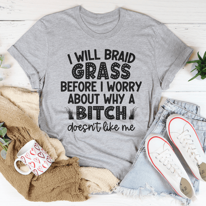 I Will Braid Grass Before I Worry About Why A Bitch Doesn't Like Me Tee