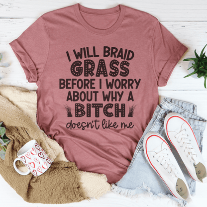 I Will Braid Grass Before I Worry About Why A Bitch Doesn't Like Me Tee
